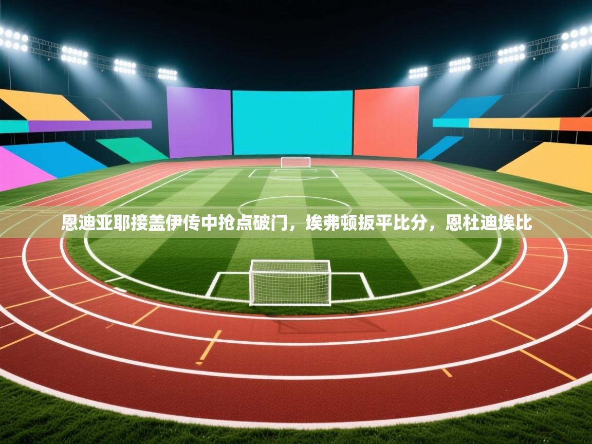 恩迪亚耶接盖伊传中抢点破门，埃弗顿扳平比分，恩杜迪埃比