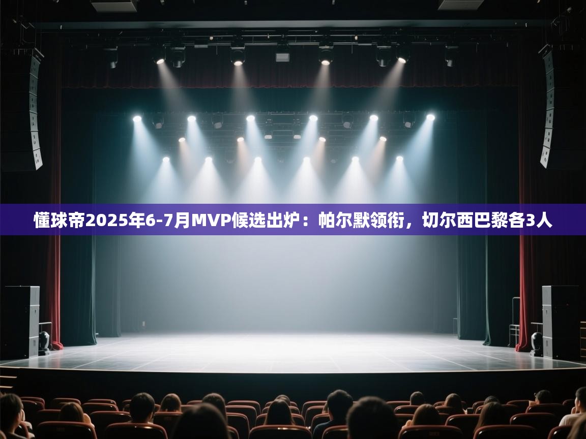 懂球帝2025年6-7月MVP候选出炉：帕尔默领衔，切尔西巴黎各3人
