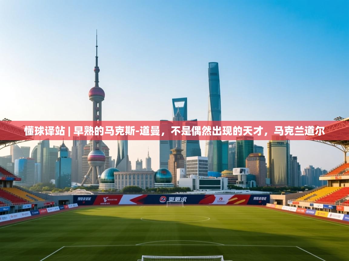 懂球译站 | 早熟的马克斯-道曼，不是偶然出现的天才，马克兰道尔