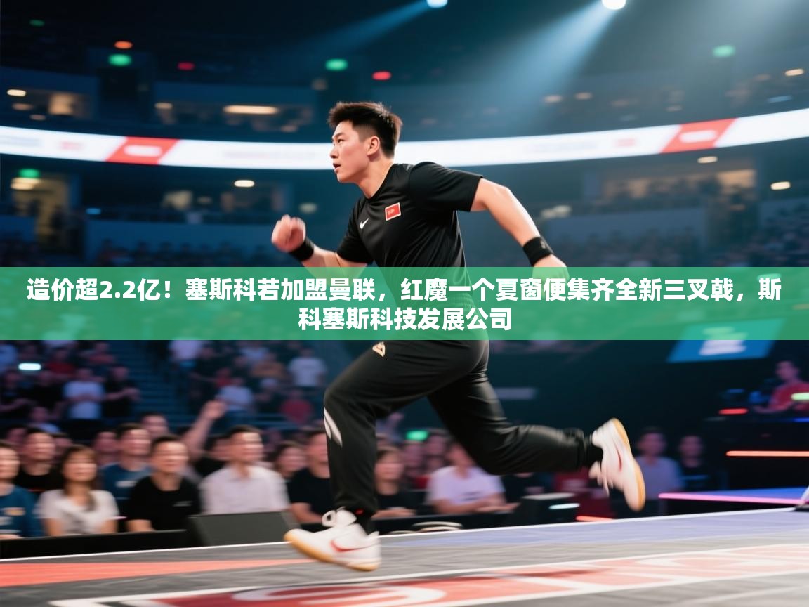 造价超2.2亿！塞斯科若加盟曼联，红魔一个夏窗便集齐全新三叉戟，斯科塞斯科技发展公司