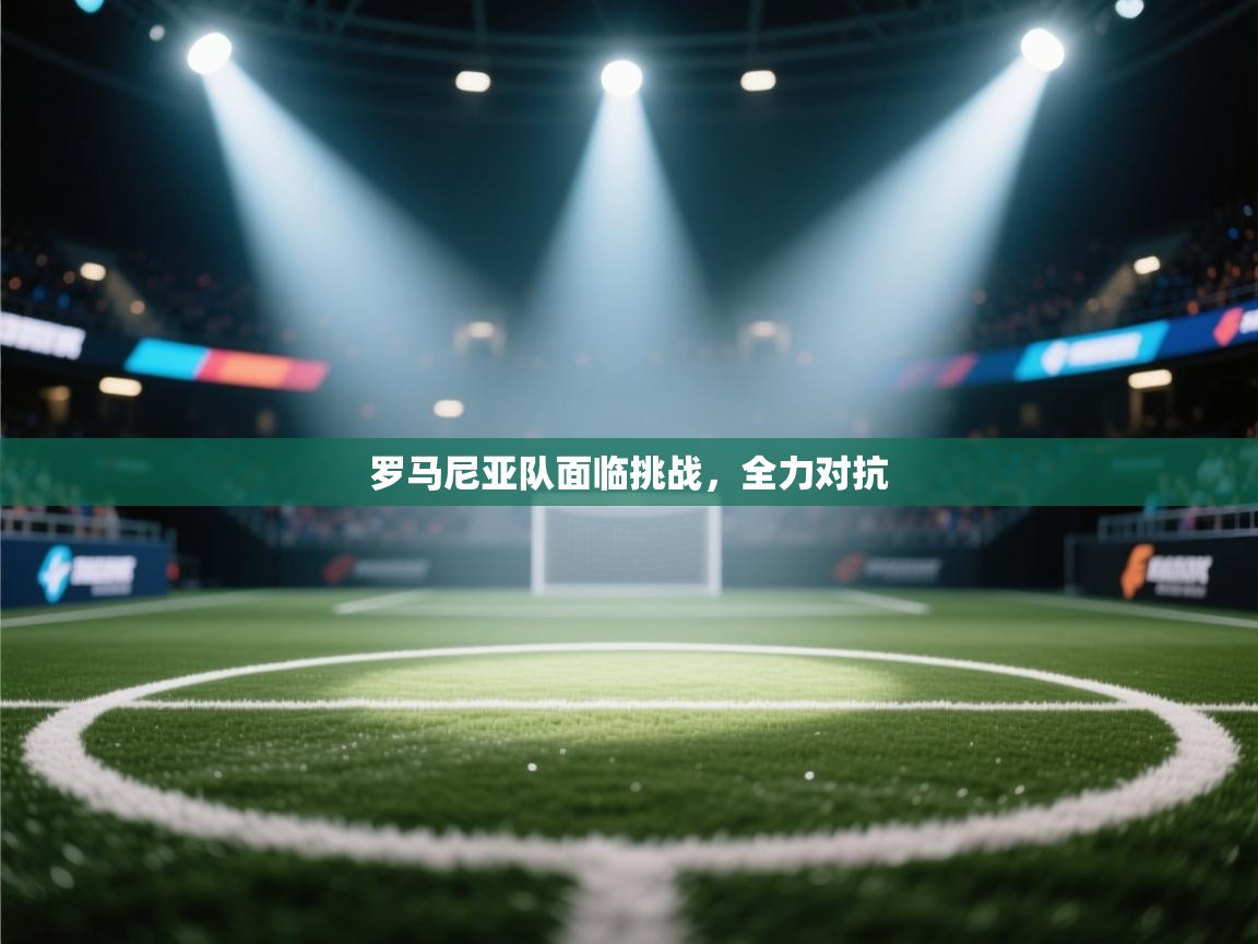 罗马尼亚队面临挑战，全力对抗  第1张