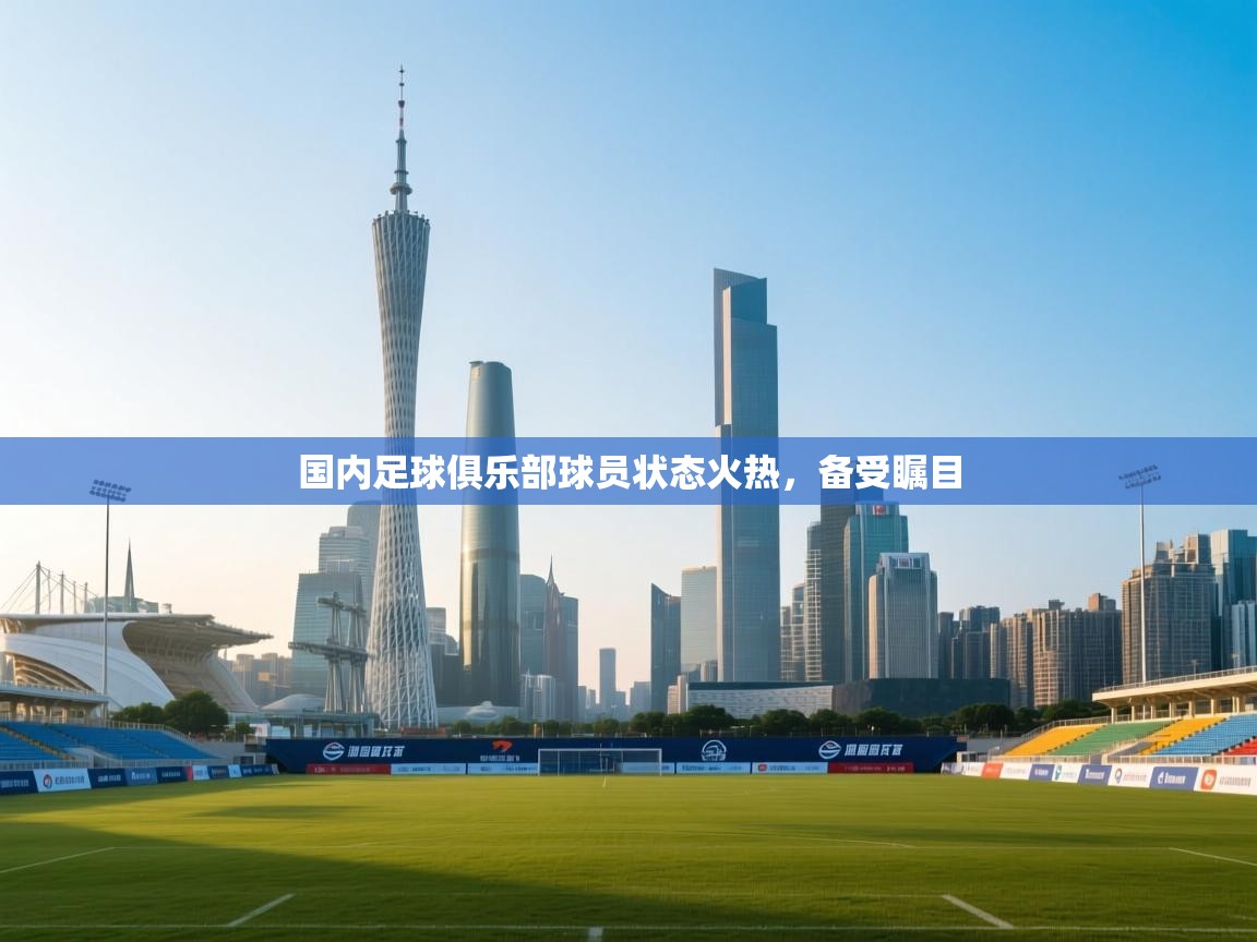 国内足球俱乐部球员状态火热，备受瞩目