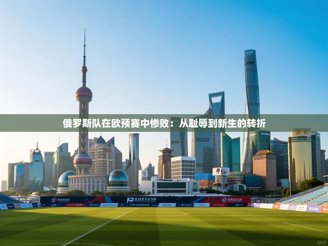 俄罗斯队在欧预赛中惨败：从耻辱到新生的转折